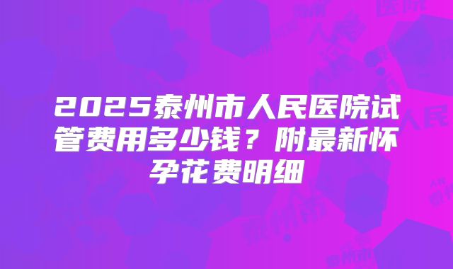 2025泰州市人民医院试管费用多少钱？附最新怀孕花费明细