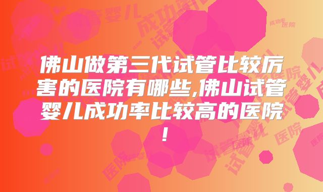 佛山做第三代试管比较厉害的医院有哪些,佛山试管婴儿成功率比较高的医院！