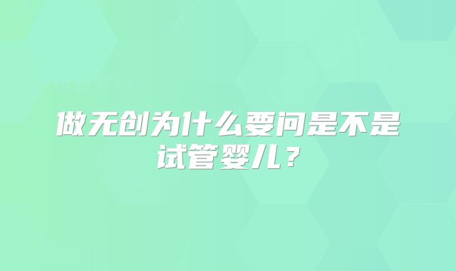 做无创为什么要问是不是试管婴儿？