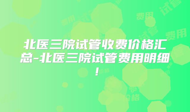 北医三院试管收费价格汇总-北医三院试管费用明细！