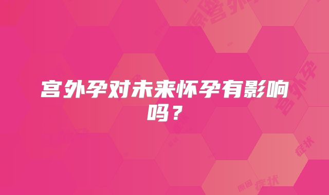 宫外孕对未来怀孕有影响吗?