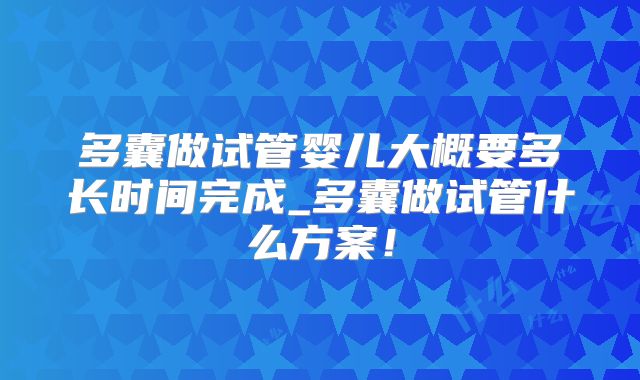 多囊做试管婴儿大概要多长时间完成_多囊做试管什么方案!