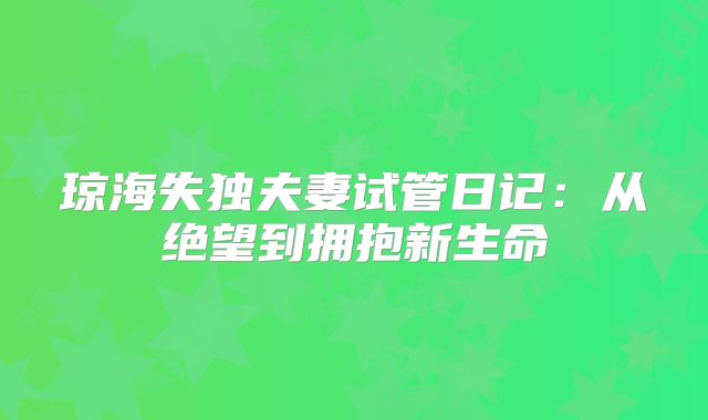 琼海失独夫妻试管日记:从绝望到拥抱新生命