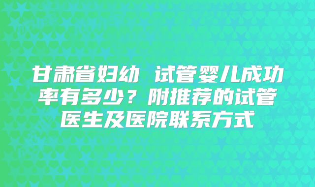 甘肃省妇幼 试管婴儿成功率有多少？附推荐的试管医生及医院联系方式