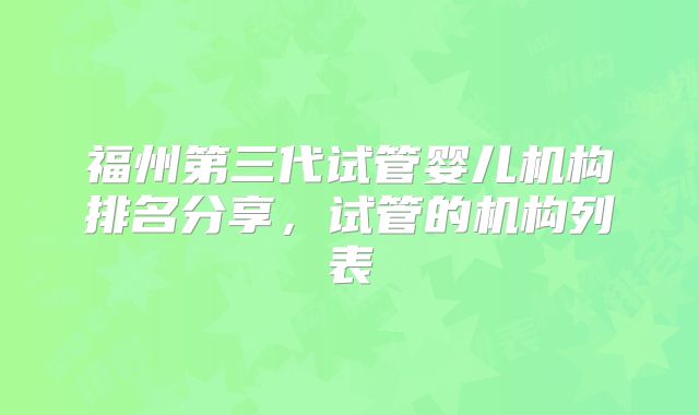 福州第三代试管婴儿机构排名分享，试管的机构列表