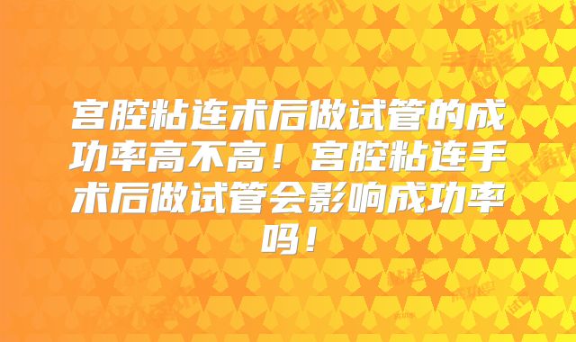 宫腔粘连术后做试管的成功率高不高！宫腔粘连手术后做试管会影响成功率吗！