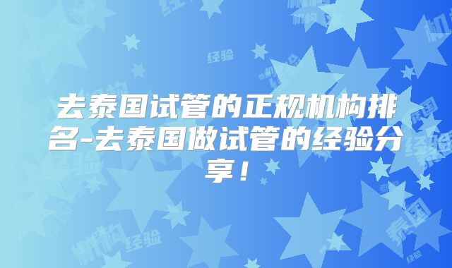 去泰国试管的正规机构排名-去泰国做试管的经验分享!