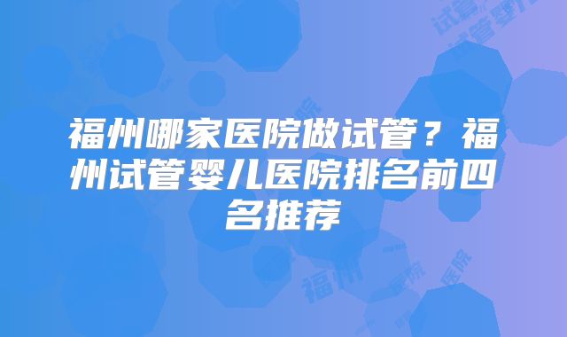 福州哪家医院做试管？福州试管婴儿医院排名前四名推荐