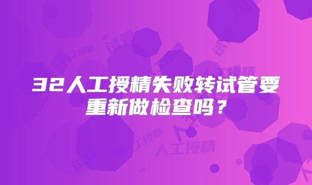 32人工授精失败转试管要重新做检查吗？