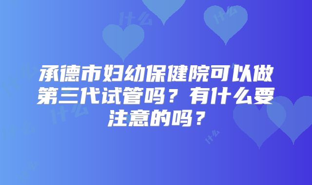 承德市妇幼保健院可以做第三代试管吗？有什么要注意的吗？