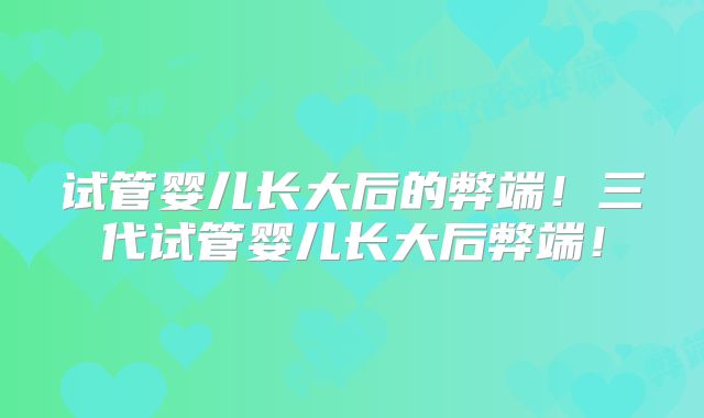 试管婴儿长大后的弊端！三代试管婴儿长大后弊端！