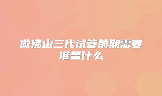 做佛山三代试管前期需要准备什么