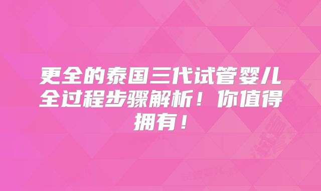 更全的泰国三代试管婴儿全过程步骤解析!你值得拥有!
