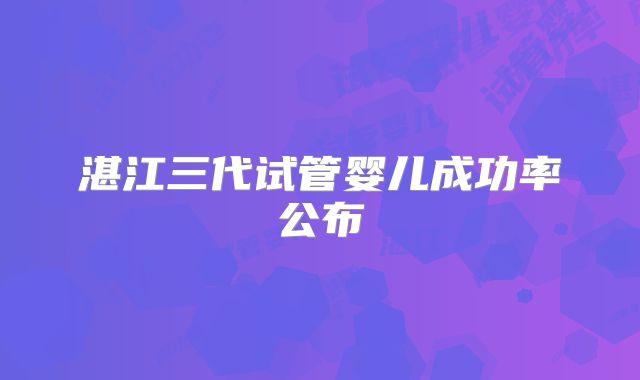 湛江三代试管婴儿成功率公布