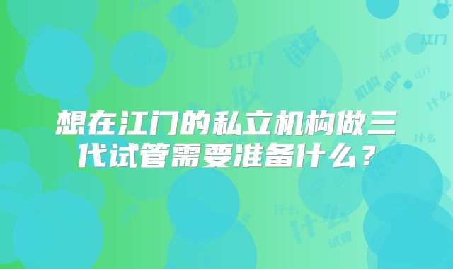 想在江门的私立机构做三代试管需要准备什么?