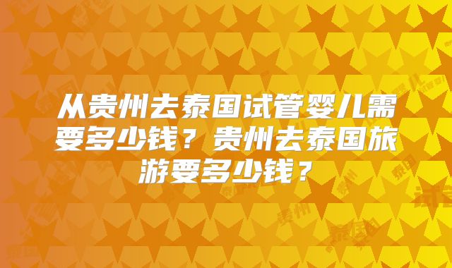 从贵州去泰国试管婴儿需要多少钱?贵州去泰国旅游要多少钱?