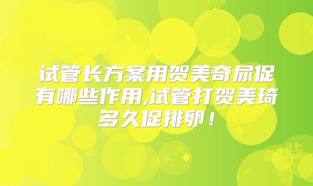 试管长方案用贺美奇尿促有哪些作用,试管打贺美琦多久促排卵！