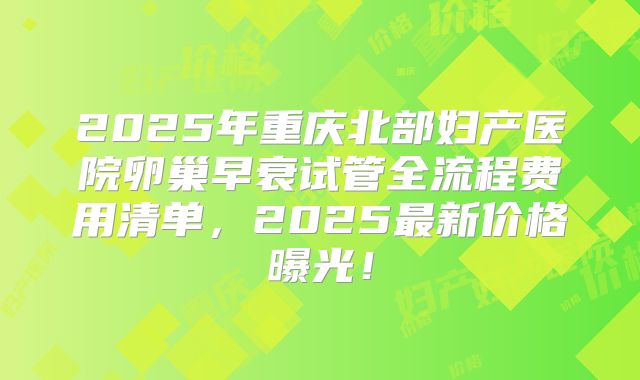 2025年重庆北部妇产医院卵巢早衰试管全流程费用清单，2025最新价格曝光！