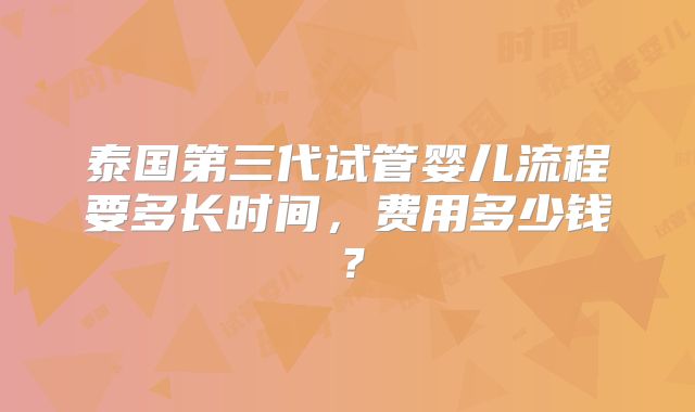 泰国第三代试管婴儿流程要多长时间，费用多少钱？