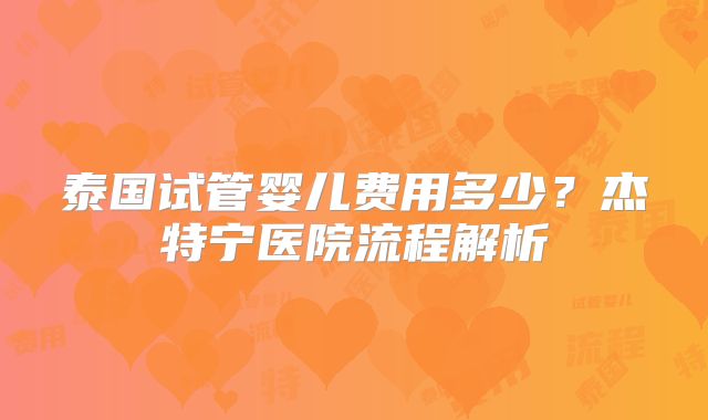 泰国试管婴儿费用多少？杰特宁医院流程解析