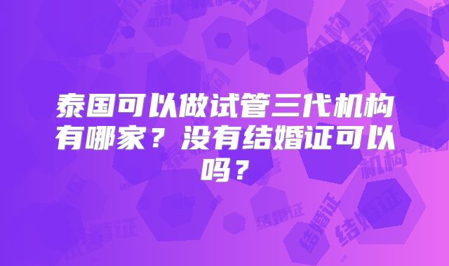 泰国可以做试管三代机构有哪家?没有结婚证可以吗?
