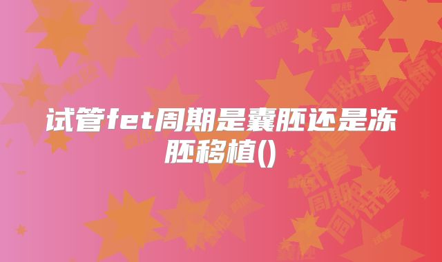 试管fet周期是囊胚还是冻胚移植()