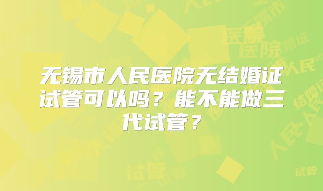 无锡市人民医院无结婚证试管可以吗？能不能做三代试管？