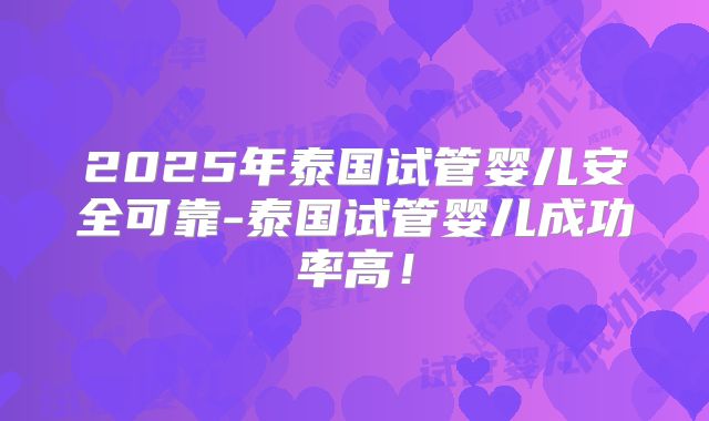 2025年泰国试管婴儿安全可靠-泰国试管婴儿成功率高！