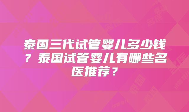 泰国三代试管婴儿多少钱?泰国试管婴儿有哪些名医推荐?