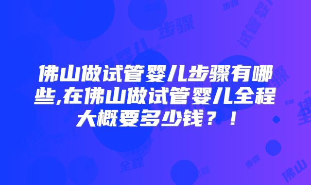 佛山做试管婴儿步骤有哪些,在佛山做试管婴儿全程大概要多少钱？！
