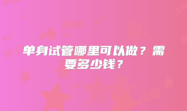 单身试管哪里可以做?需要多少钱?