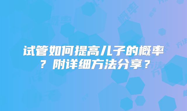 试管如何提高儿子的概率？附详细方法分享？