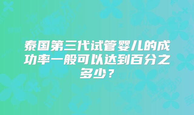 泰国第三代试管婴儿的成功率一般可以达到百分之多少？