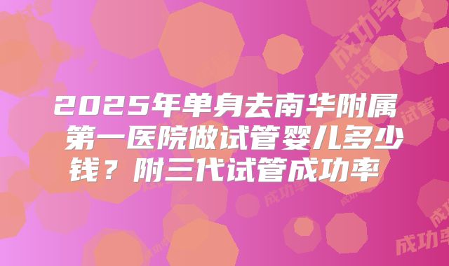 2025年单身去南华附属 第一医院做试管婴儿多少钱？附三代试管成功率