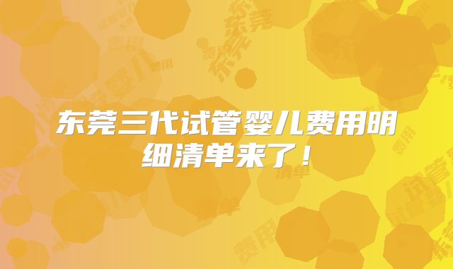 东莞三代试管婴儿费用明细清单来了!