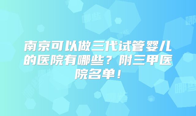 南京可以做三代试管婴儿的医院有哪些?附三甲医院名单!