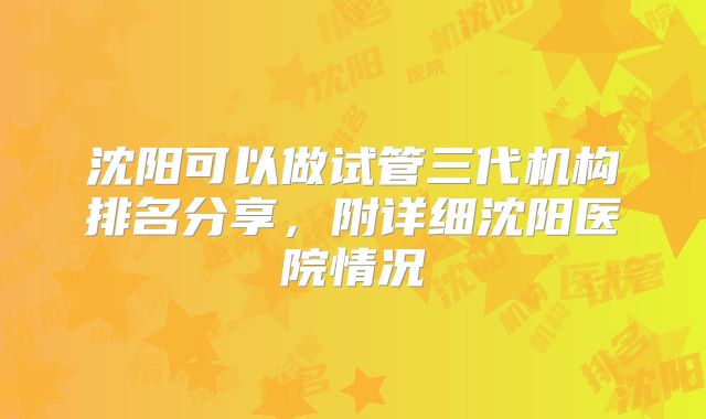 沈阳可以做试管三代机构排名分享，附详细沈阳医院情况