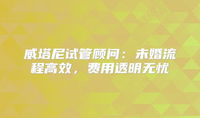威塔尼试管顾问：未婚流程高效，费用透明无忧