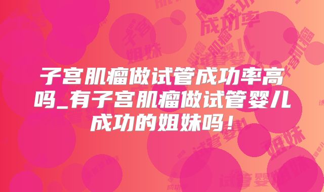 子宫肌瘤做试管成功率高吗_有子宫肌瘤做试管婴儿成功的姐妹吗！
