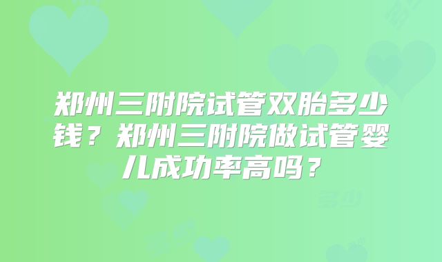 郑州三附院试管双胎多少钱？郑州三附院做试管婴儿成功率高吗？