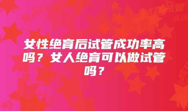 女性绝育后试管成功率高吗？女人绝育可以做试管吗？