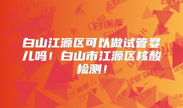 白山江源区可以做试管婴儿吗！白山市江源区核酸检测！