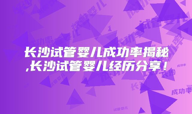 长沙试管婴儿成功率揭秘,长沙试管婴儿经历分享！