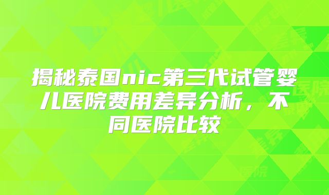 揭秘泰国nic第三代试管婴儿医院费用差异分析，不同医院比较