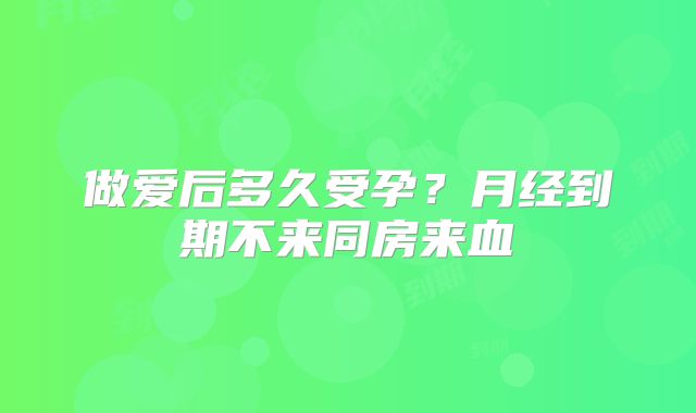 做爱后多久受孕？月经到期不来同房来血