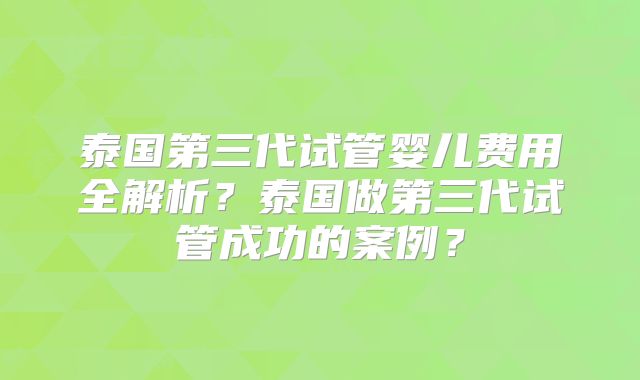 泰国第三代试管婴儿费用全解析？泰国做第三代试管成功的案例？