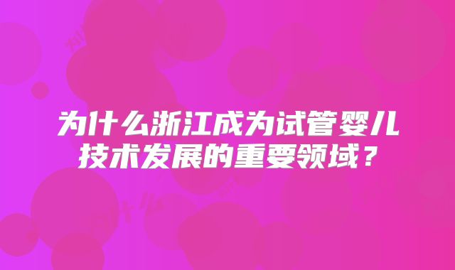为什么浙江成为试管婴儿技术发展的重要领域？