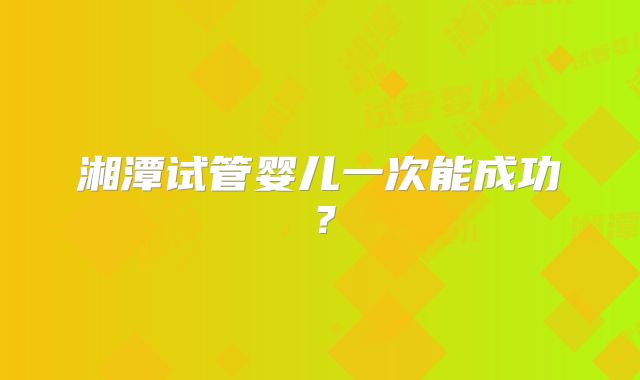 湘潭试管婴儿一次能成功？