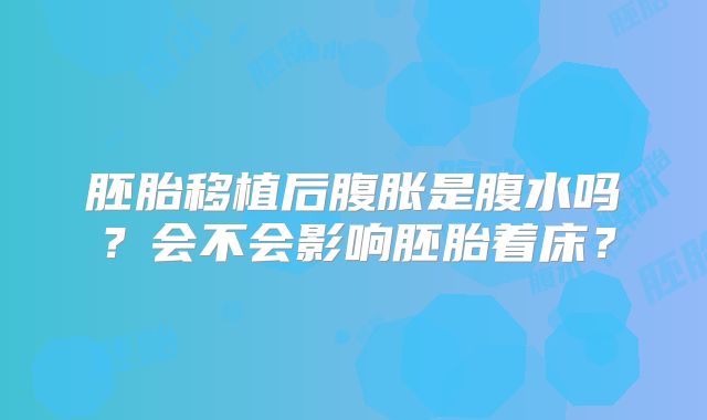 胚胎移植后腹胀是腹水吗？会不会影响胚胎着床？