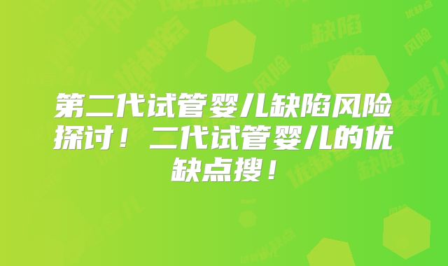 第二代试管婴儿缺陷风险探讨!二代试管婴儿的优缺点搜!